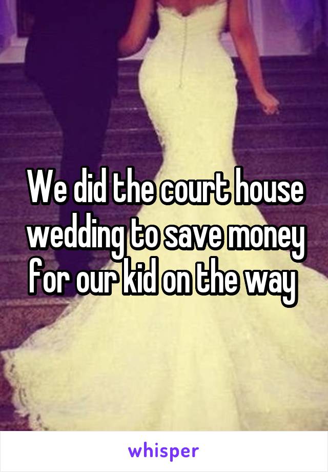 We did the court house wedding to save money for our kid on the way 