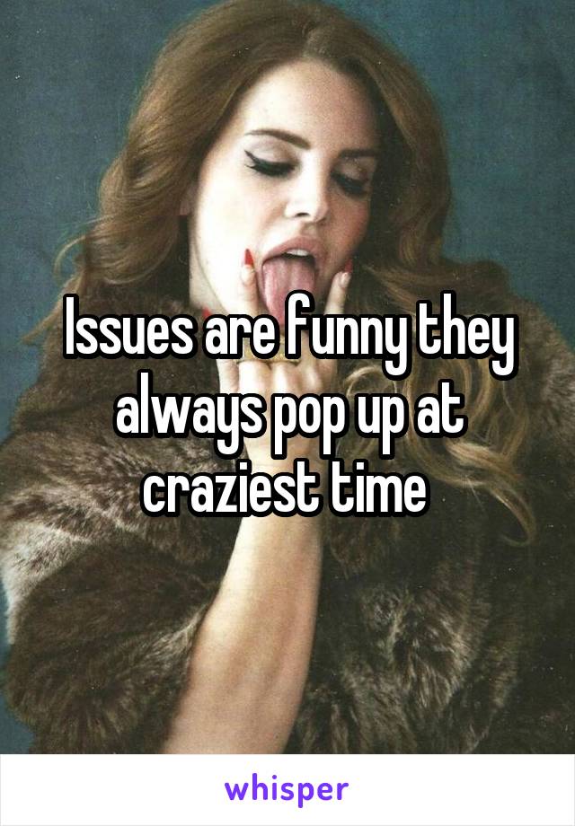 Issues are funny they always pop up at craziest time 