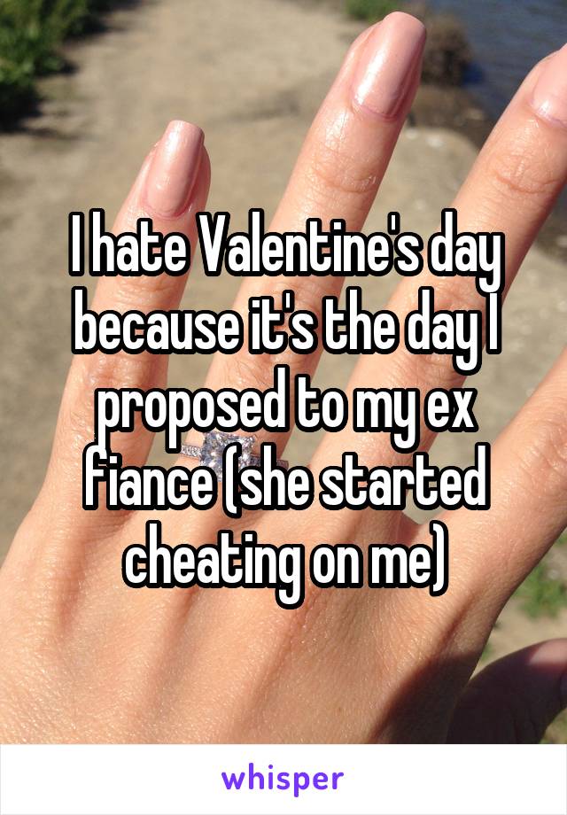 I hate Valentine's day because it's the day I proposed to my ex fiance (she started cheating on me)