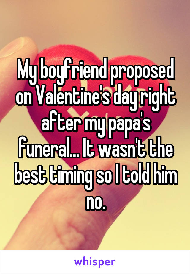 My boyfriend proposed on Valentine's day right after my papa's funeral... It wasn't the best timing so I told him no.
