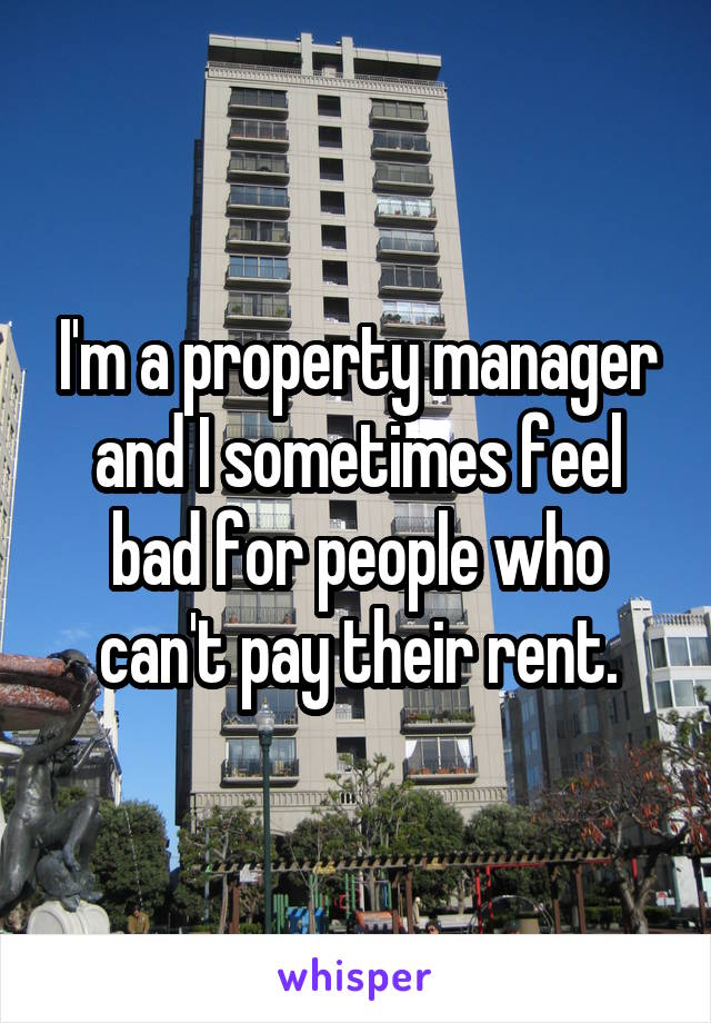 I'm a property manager and I sometimes feel bad for people who can't pay their rent.
