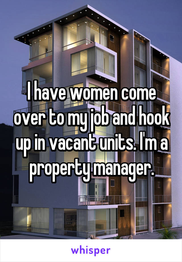 I have women come over to my job and hook up in vacant units. I'm a property manager.