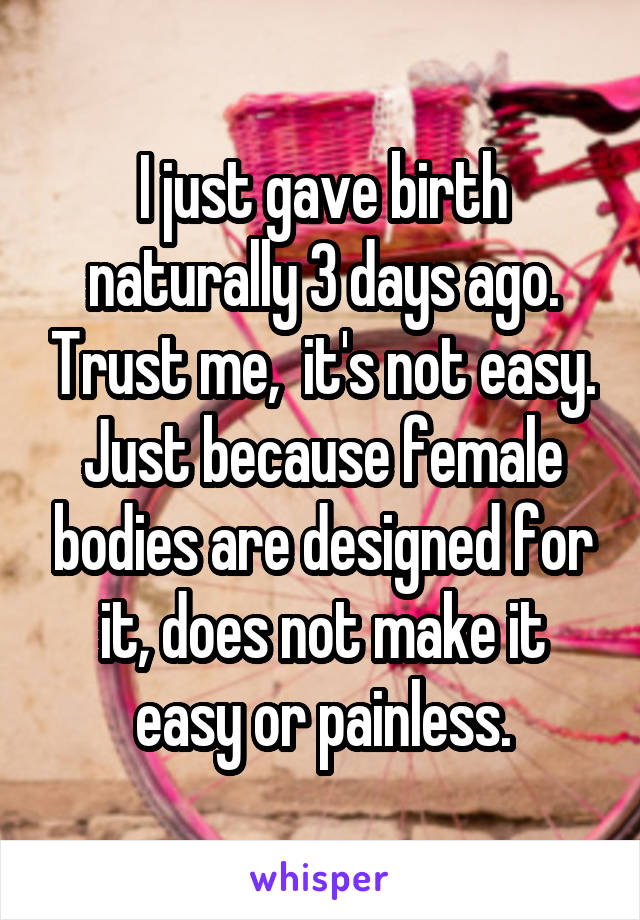 I just gave birth naturally 3 days ago. Trust me,  it's not easy. Just because female bodies are designed for it, does not make it easy or painless.