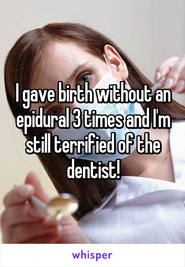 I gave birth without an epidural 3 times and I'm still terrified of the dentist!