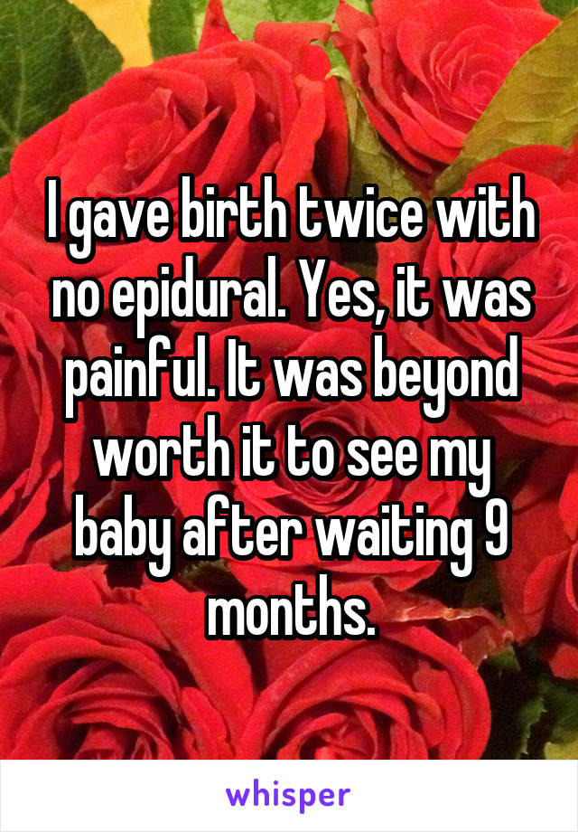 I gave birth twice with no epidural. Yes, it was painful. It was beyond worth it to see my baby after waiting 9 months.