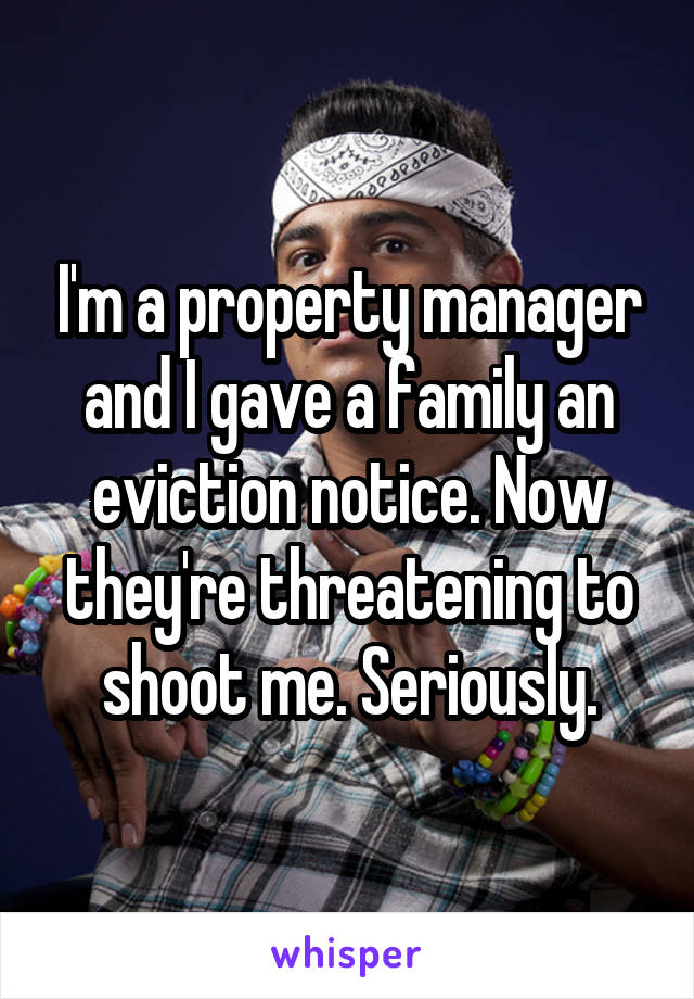 I'm a property manager and I gave a family an eviction notice. Now they're threatening to shoot me. Seriously.