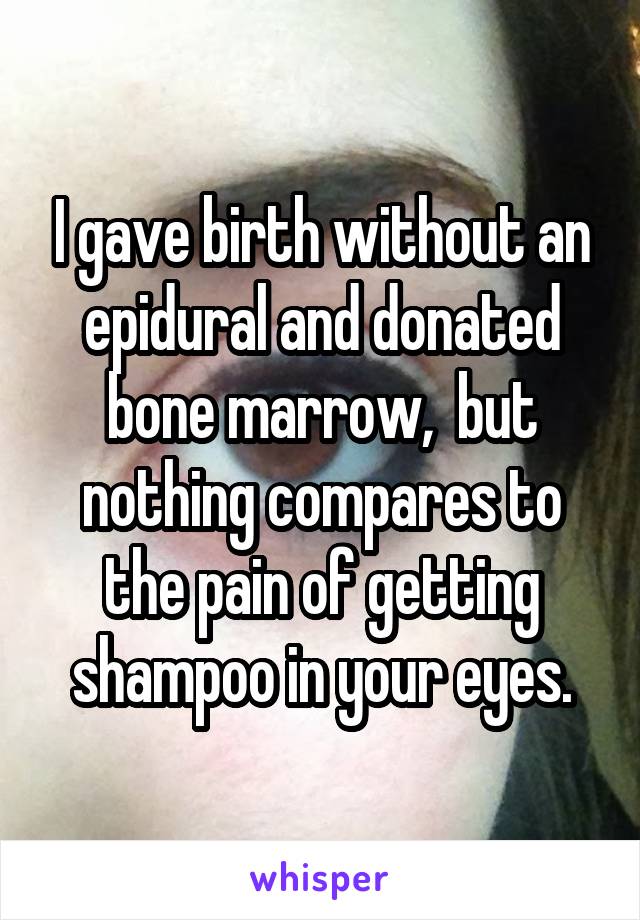 I gave birth without an epidural and donated bone marrow,  but nothing compares to the pain of getting shampoo in your eyes.