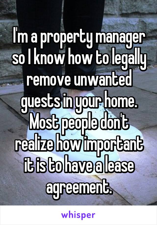 I'm a property manager so I know how to legally remove unwanted guests in your home. Most people don't realize how important it is to have a lease agreement.