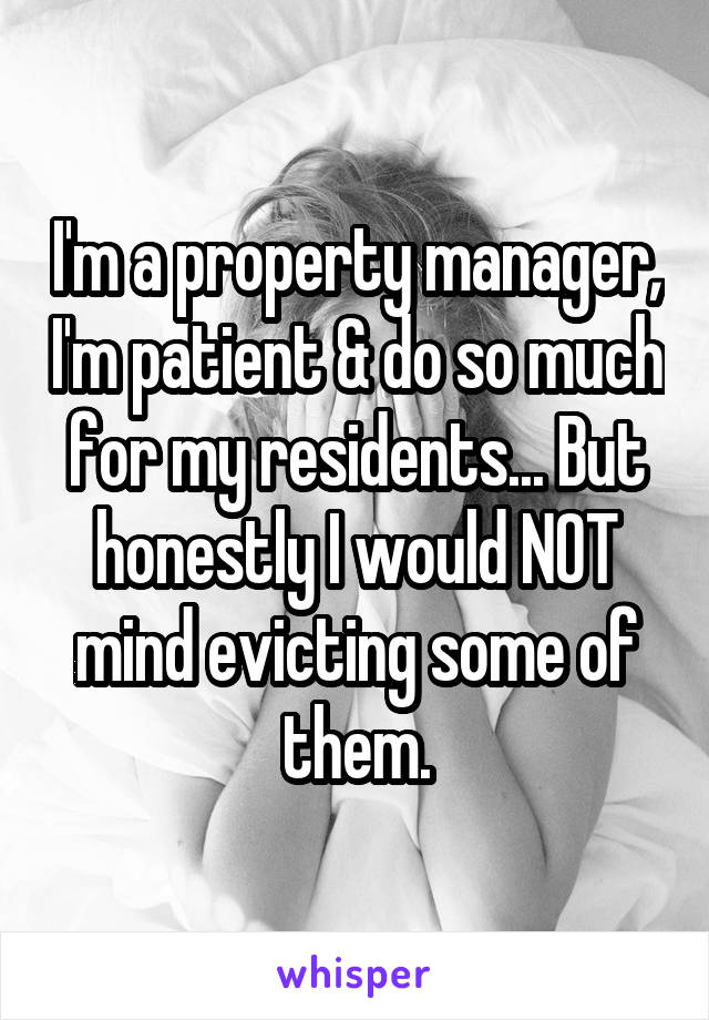 I'm a property manager, I'm patient & do so much for my residents... But honestly I would NOT mind evicting some of them.