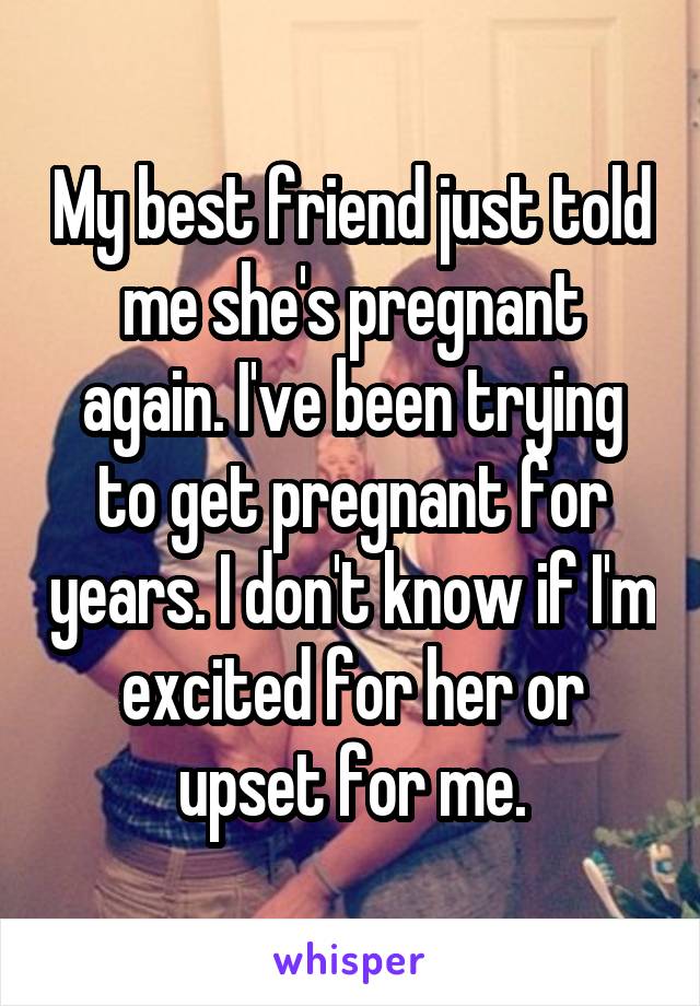 My best friend just told me she's pregnant again. I've been trying to get pregnant for years. I don't know if I'm excited for her or upset for me.