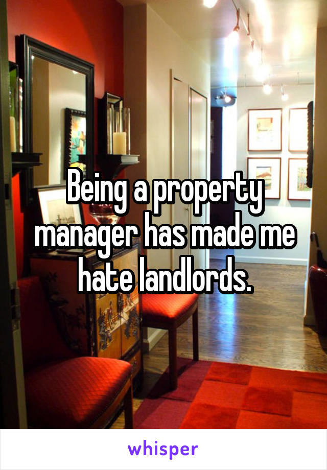 Being a property manager has made me hate landlords.