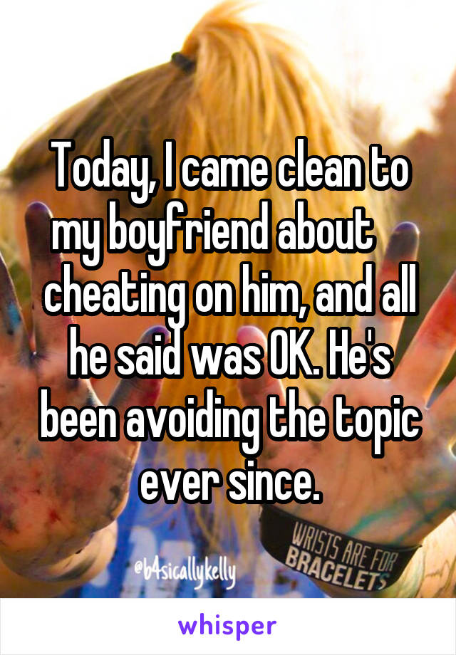 Today, I came clean to my boyfriend about     cheating on him, and all he said was OK. He's been avoiding the topic ever since.