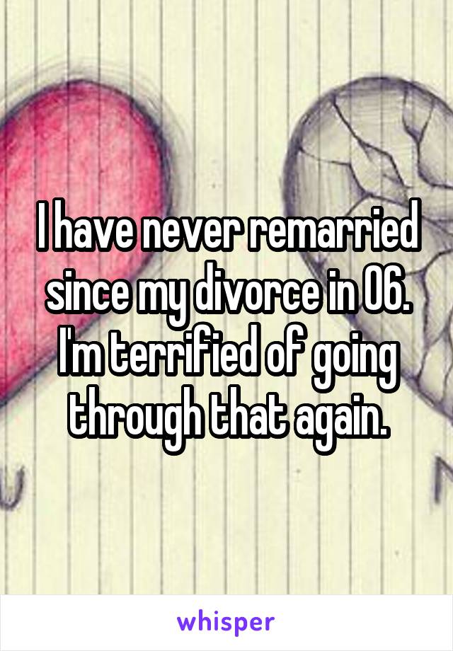 I have never remarried since my divorce in 06. I'm terrified of going through that again.
