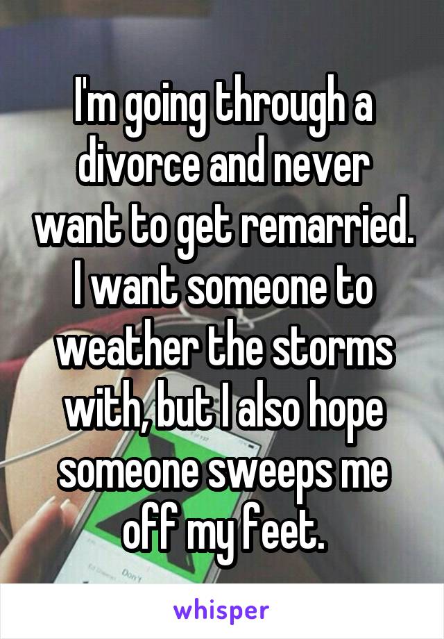 I'm going through a divorce and never want to get remarried. I want someone to weather the storms with, but I also hope someone sweeps me off my feet.