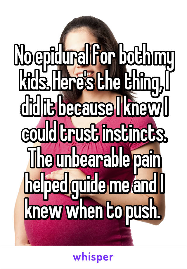 No epidural for both my kids. Here's the thing, I did it because I knew I could trust instincts. The unbearable pain helped guide me and I knew when to push. 