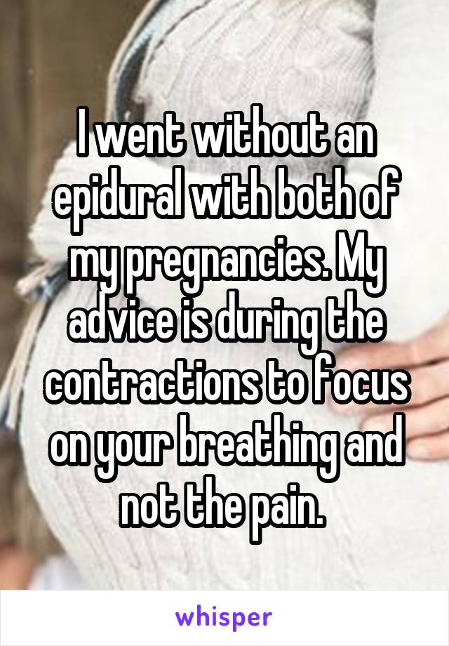 I went without an epidural with both of my pregnancies. My advice is during the contractions to focus on your breathing and not the pain. 
