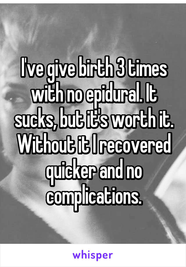 I've give birth 3 times with no epidural. It sucks, but it's worth it.
Without it I recovered quicker and no complications.