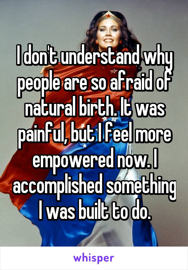 I don't understand why people are so afraid of natural birth. It was painful, but I feel more empowered now. I accomplished something I was built to do.