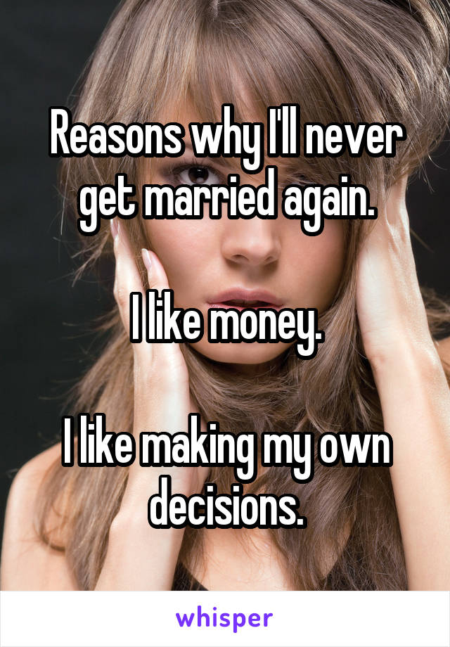 Reasons why I'll never get married again.

I like money.

I like making my own decisions.