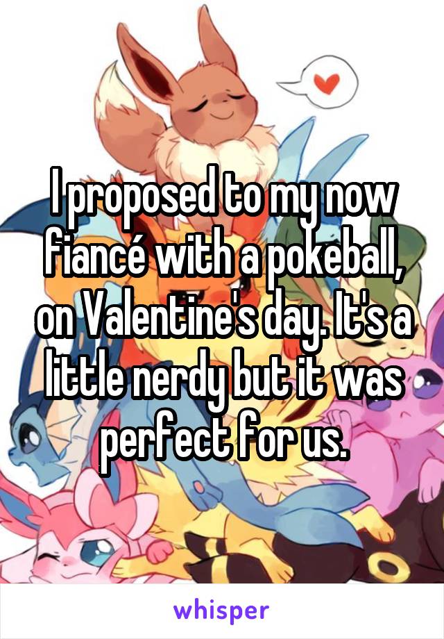 I proposed to my now fiancé with a pokeball, on Valentine's day. It's a little nerdy but it was perfect for us.