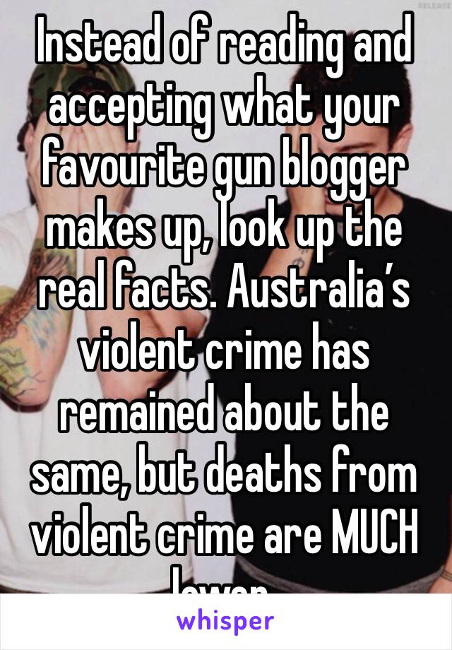 Instead of reading and accepting what your favourite gun blogger makes up, look up the real facts. Australia’s violent crime has remained about the same, but deaths from violent crime are MUCH lower.