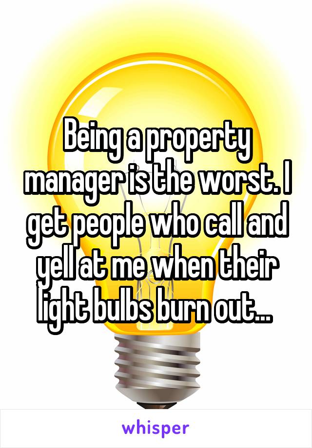 Being a property manager is the worst. I get people who call and yell at me when their light bulbs burn out... 