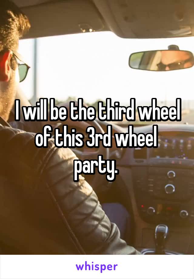 I will be the third wheel of this 3rd wheel  party. 