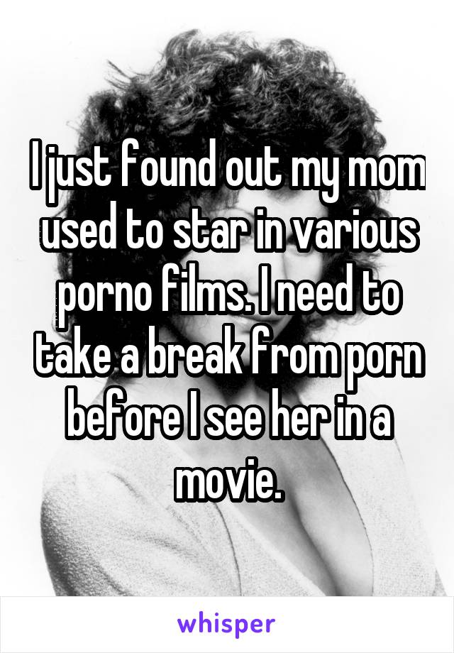 I just found out my mom used to star in various porno films. I need to take a break from porn before I see her in a movie.