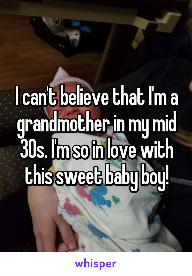 I can't believe that I'm a grandmother in my mid 30s. I'm so in love with this sweet baby boy!