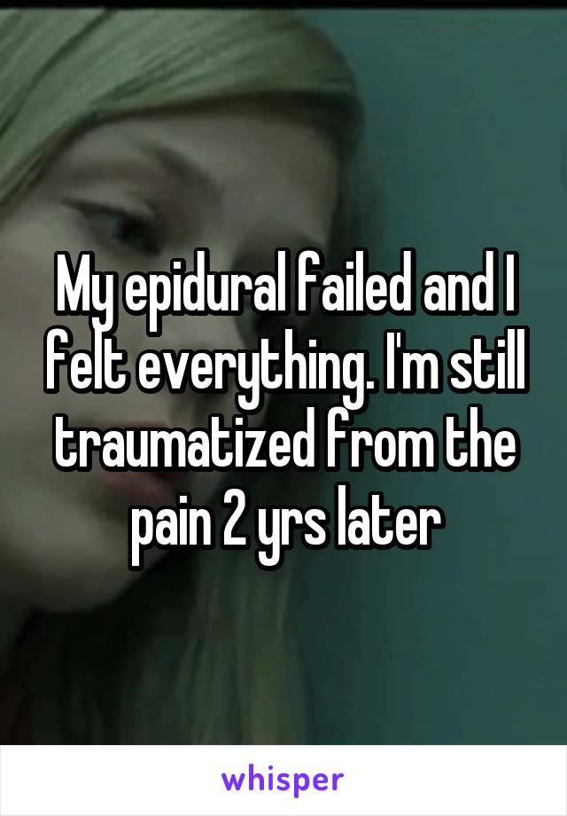 My epidural failed and I felt everything. I'm still traumatized from the pain 2 yrs later