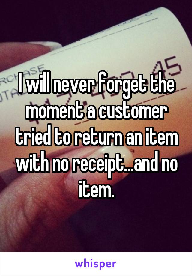 I will never forget the moment a customer tried to return an item with no receipt...and no item.