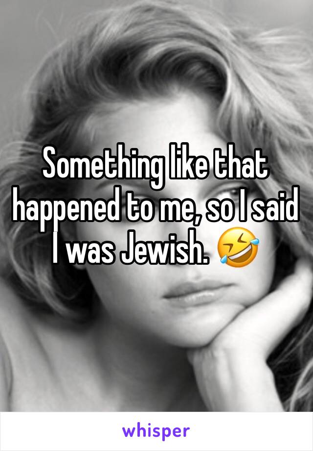 Something like that happened to me, so I said I was Jewish. 🤣