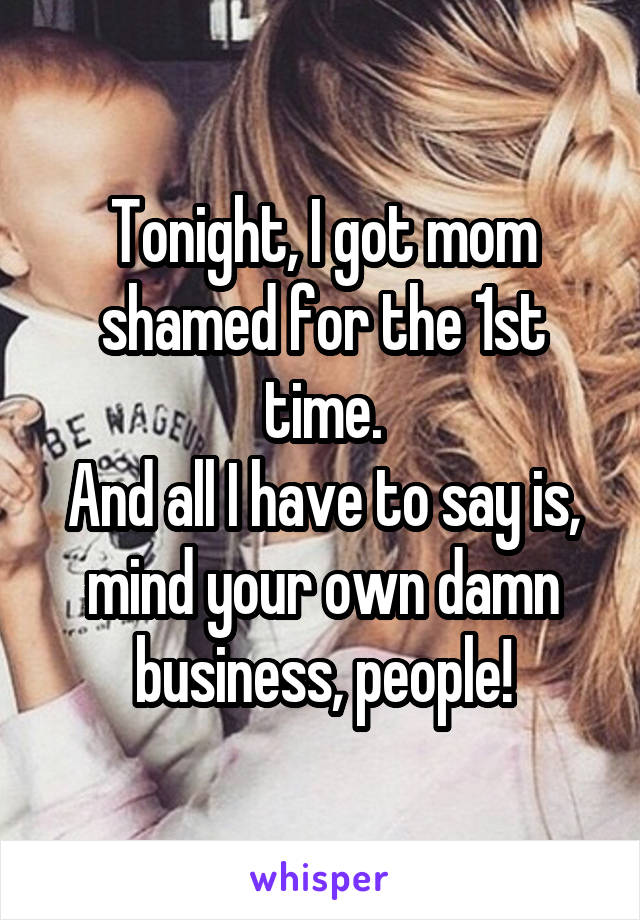 Tonight, I got mom shamed for the 1st time.
And all I have to say is, mind your own damn business, people!