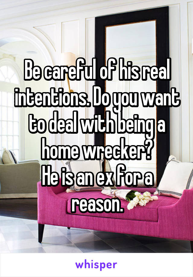 Be careful of his real intentions. Do you want to deal with being a home wrecker?
He is an ex for a reason.