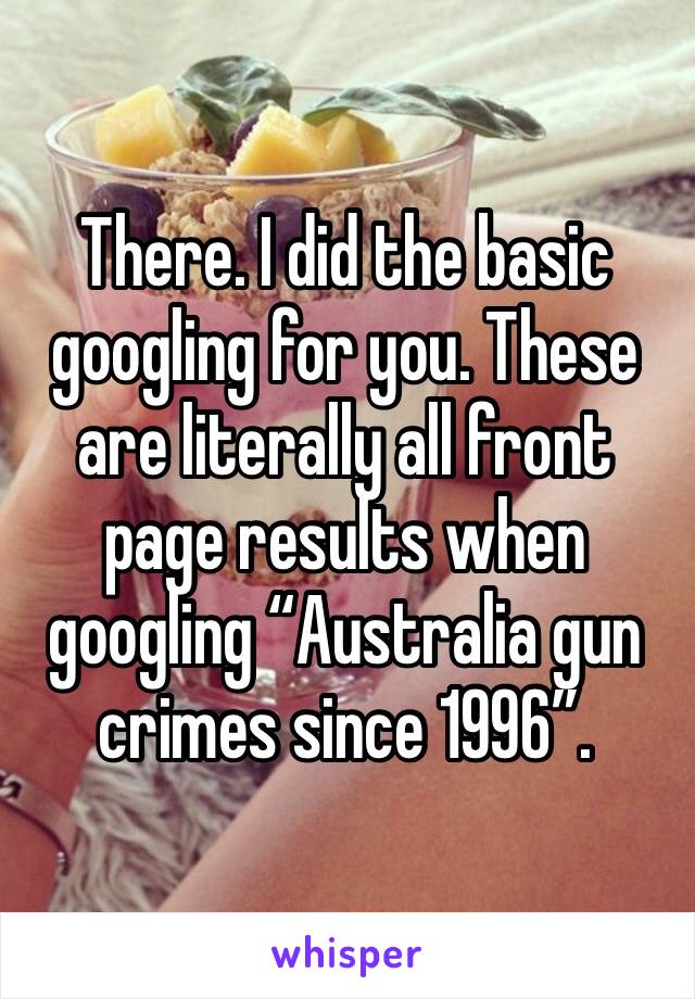 There. I did the basic googling for you. These are literally all front page results when googling “Australia gun crimes since 1996”.