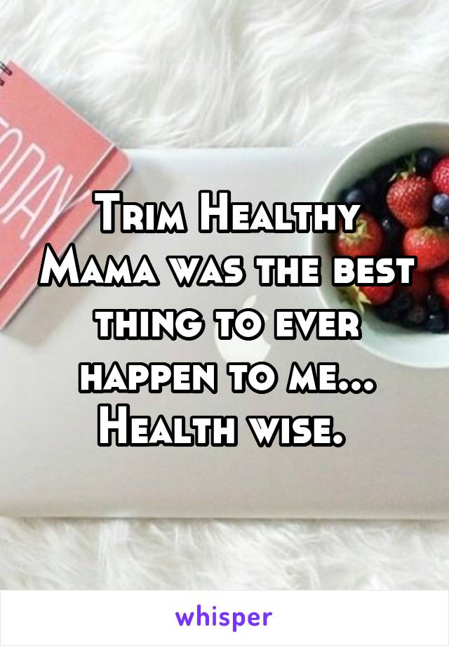 Trim Healthy Mama was the best thing to ever happen to me... Health wise. 