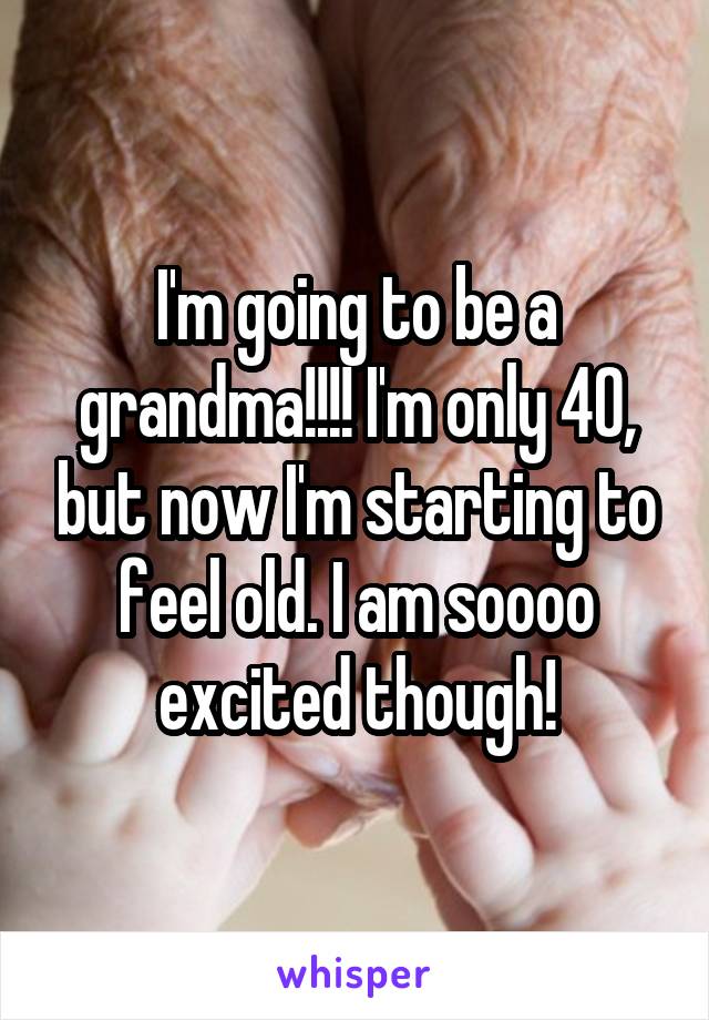 I'm going to be a grandma!!!! I'm only 40, but now I'm starting to feel old. I am soooo excited though!