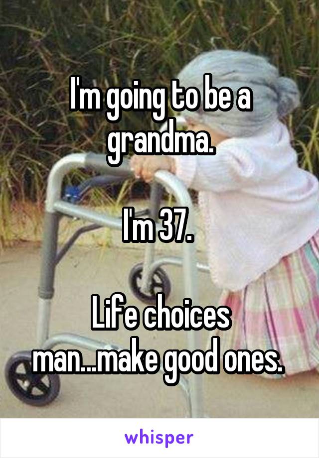 I'm going to be a grandma.

I'm 37. 

Life choices man...make good ones. 