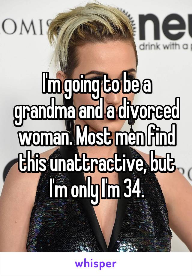 I'm going to be a grandma and a divorced woman. Most men find this unattractive, but I'm only I'm 34.