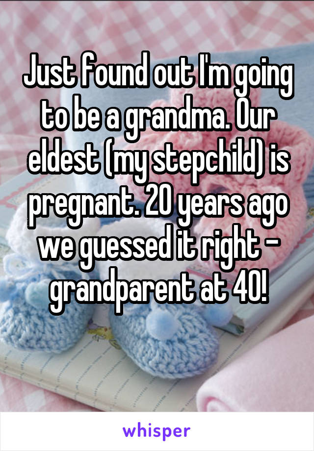 Just found out I'm going to be a grandma. Our eldest (my stepchild) is pregnant. 20 years ago we guessed it right - grandparent at 40!

