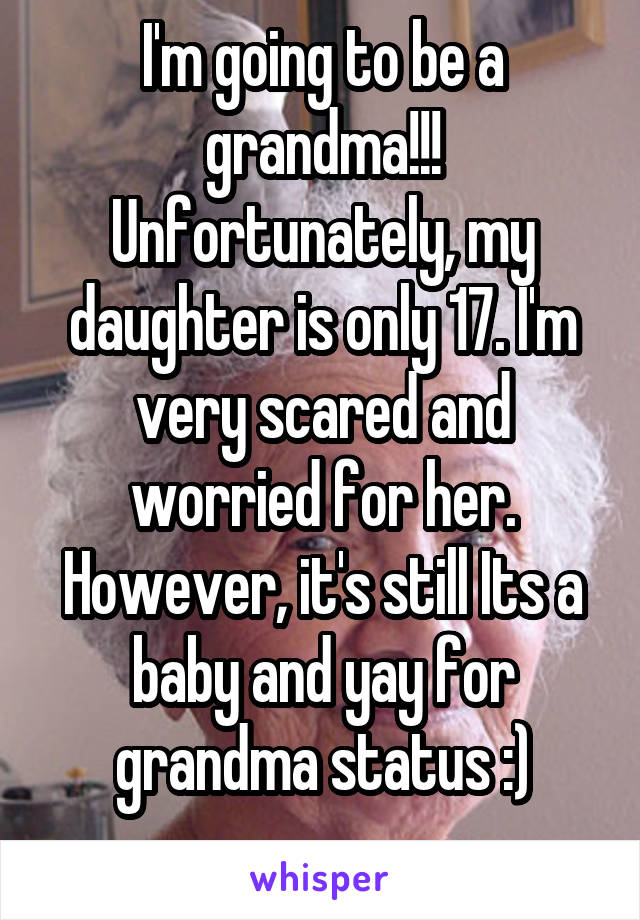 I'm going to be a grandma!!! Unfortunately, my daughter is only 17. I'm very scared and worried for her. However, it's still Its a baby and yay for grandma status :)
