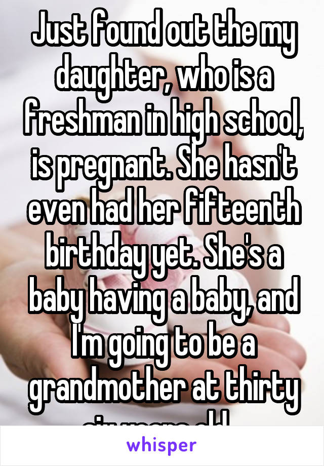 Just found out the my daughter, who is a freshman in high school, is pregnant. She hasn't even had her fifteenth birthday yet. She's a baby having a baby, and I'm going to be a grandmother at thirty six years old.  
