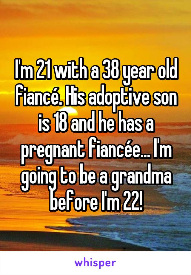 I'm 21 with a 38 year old fiancé. His adoptive son is 18 and he has a pregnant fiancée... I'm going to be a grandma before I'm 22!