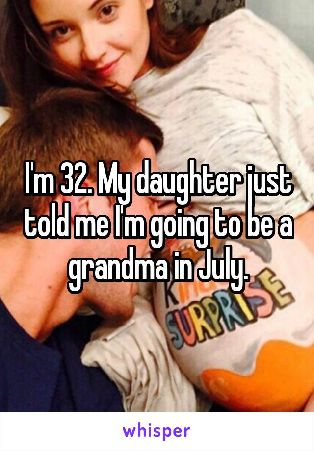I'm 32. My daughter just told me I'm going to be a grandma in July.