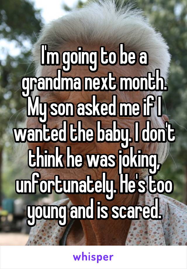 I'm going to be a grandma next month. My son asked me if I wanted the baby. I don't think he was joking, unfortunately. He's too young and is scared.
