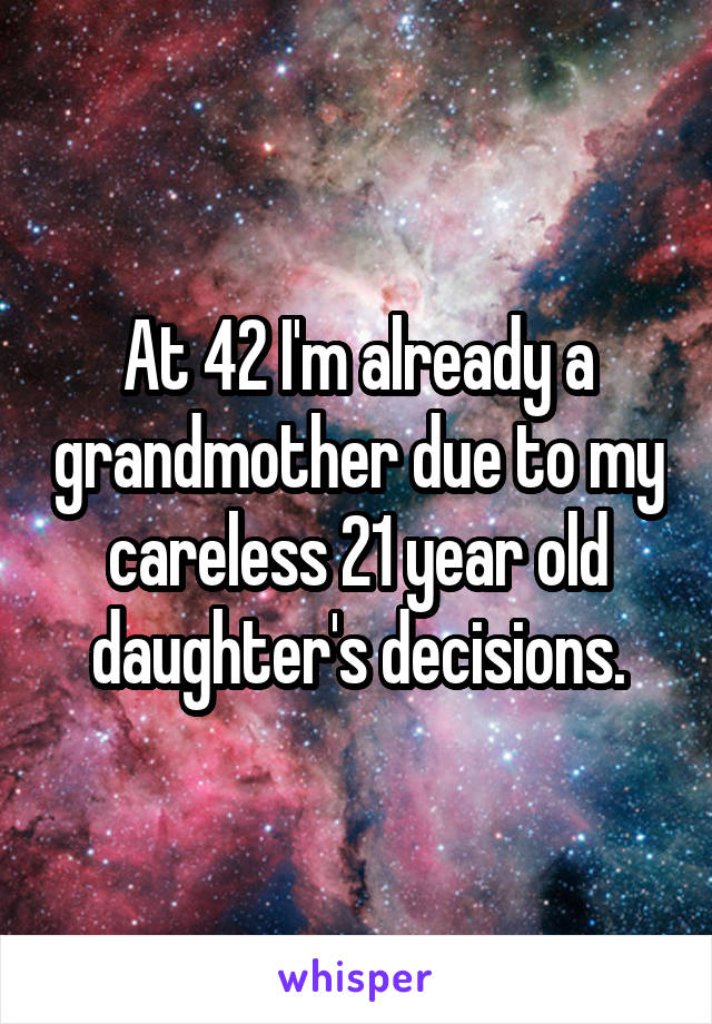 At 42 I'm already a grandmother due to my careless 21 year old daughter's decisions.