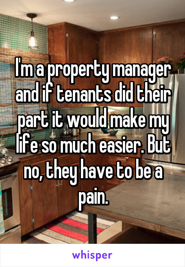 I'm a property manager and if tenants did their part it would make my life so much easier. But no, they have to be a pain.