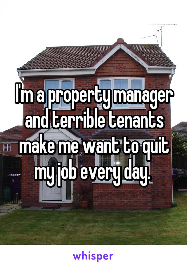 I'm a property manager and terrible tenants make me want to quit my job every day. 