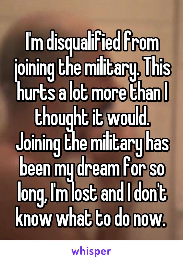 I'm disqualified from joining the military. This hurts a lot more than I thought it would. Joining the military has been my dream for so long, I'm lost and I don't know what to do now. 