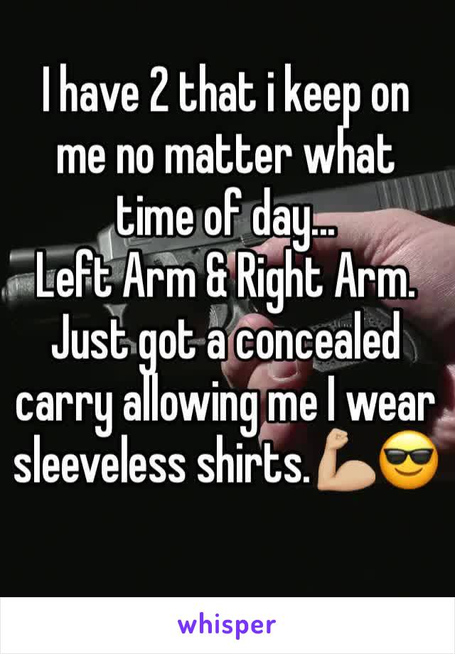 I have 2 that i keep on me no matter what time of day... 
Left Arm & Right Arm. Just got a concealed carry allowing me I wear sleeveless shirts.💪🏼😎